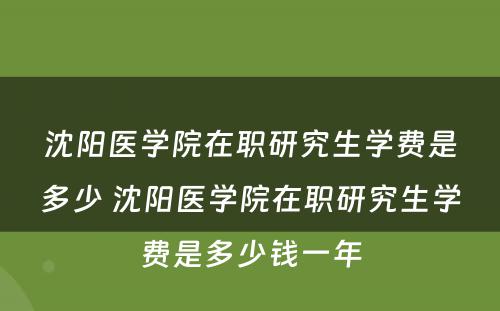 沈阳医学院在职研究生学费是多少 沈阳医学院在职研究生学费是多少钱一年