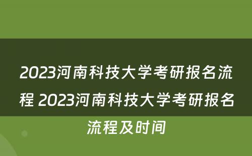 2023河南科技大学考研报名流程 2023河南科技大学考研报名流程及时间