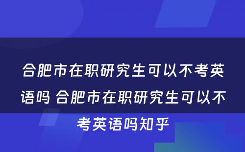 合肥市在职研究生可以不考英语吗 合肥市在职研究生可以不考英语吗知乎