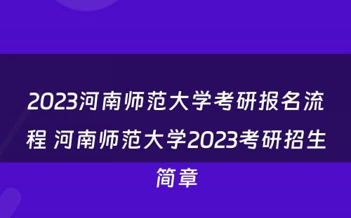2023河南师范大学考研报名流程 河南师范大学2023考研招生简章