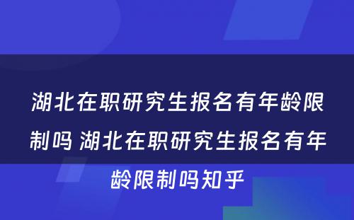 湖北在职研究生报名有年龄限制吗 湖北在职研究生报名有年龄限制吗知乎