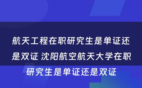 航天工程在职研究生是单证还是双证 沈阳航空航天大学在职研究生是单证还是双证