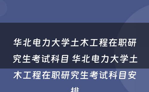 华北电力大学土木工程在职研究生考试科目 华北电力大学土木工程在职研究生考试科目安排