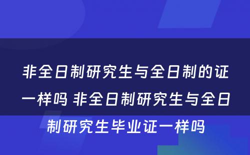 非全日制研究生与全日制的证一样吗 非全日制研究生与全日制研究生毕业证一样吗