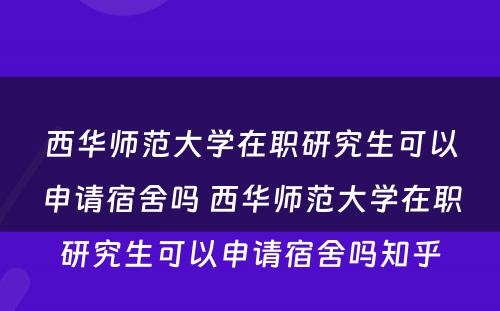 西华师范大学在职研究生可以申请宿舍吗 西华师范大学在职研究生可以申请宿舍吗知乎