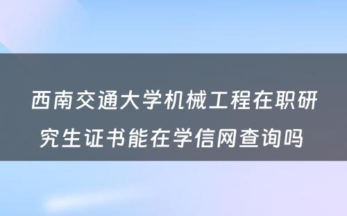 西南交通大学机械工程在职研究生证书能在学信网查询吗 