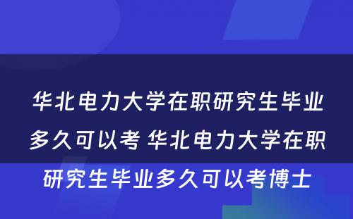 华北电力大学在职研究生毕业多久可以考 华北电力大学在职研究生毕业多久可以考博士