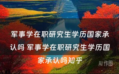 军事学在职研究生学历国家承认吗 军事学在职研究生学历国家承认吗知乎