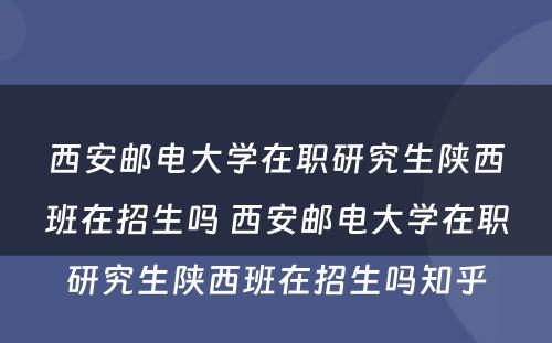 西安邮电大学在职研究生陕西班在招生吗 西安邮电大学在职研究生陕西班在招生吗知乎