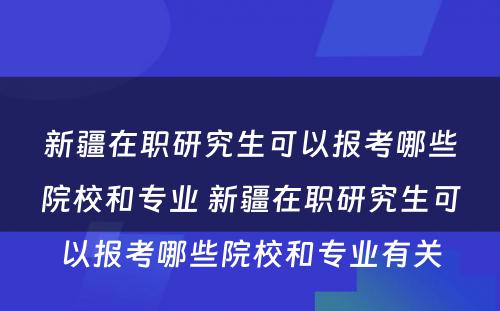 新疆在职研究生可以报考哪些院校和专业 新疆在职研究生可以报考哪些院校和专业有关