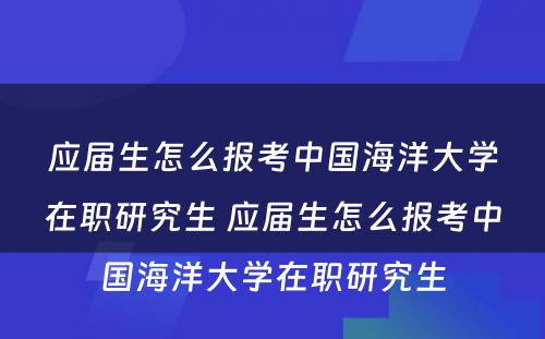 应届生怎么报考中国海洋大学在职研究生 应届生怎么报考中国海洋大学在职研究生