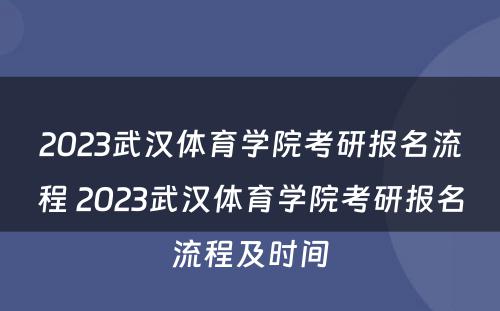 2023武汉体育学院考研报名流程 2023武汉体育学院考研报名流程及时间
