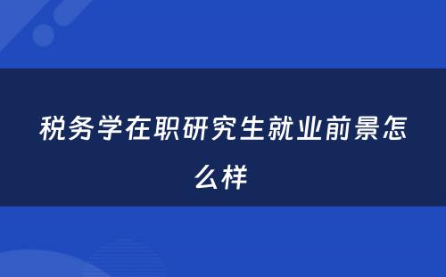 税务学在职研究生就业前景怎么样 