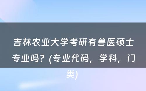 吉林农业大学考研有兽医硕士专业吗？(专业代码，学科，门类) 