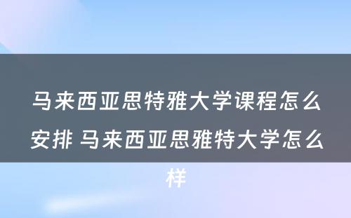 马来西亚思特雅大学课程怎么安排 马来西亚思雅特大学怎么样