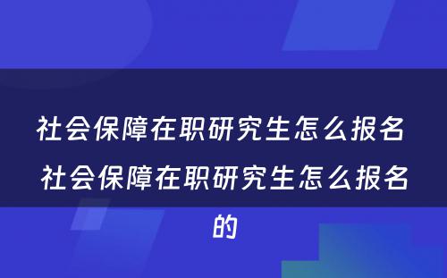 社会保障在职研究生怎么报名 社会保障在职研究生怎么报名的