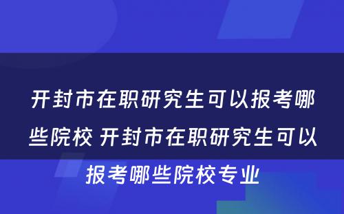 开封市在职研究生可以报考哪些院校 开封市在职研究生可以报考哪些院校专业