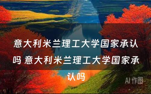 意大利米兰理工大学国家承认吗 意大利米兰理工大学国家承认吗