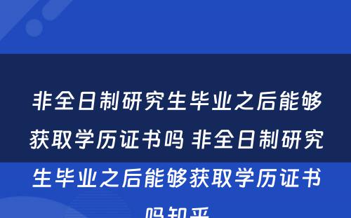 非全日制研究生毕业之后能够获取学历证书吗 非全日制研究生毕业之后能够获取学历证书吗知乎