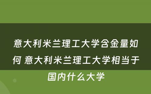 意大利米兰理工大学含金量如何 意大利米兰理工大学相当于国内什么大学