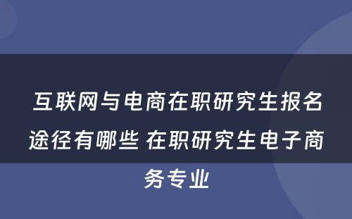 互联网与电商在职研究生报名途径有哪些 在职研究生电子商务专业