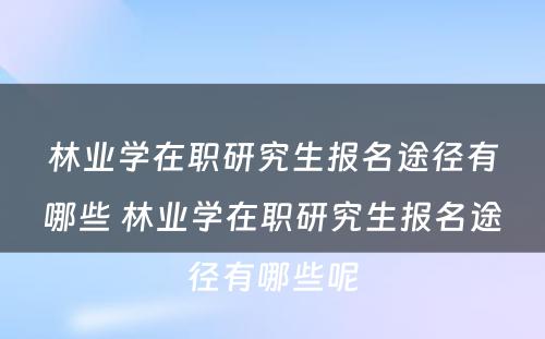 林业学在职研究生报名途径有哪些 林业学在职研究生报名途径有哪些呢