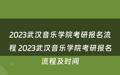 2023武汉音乐学院考研报名流程 2023武汉音乐学院考研报名流程及时间