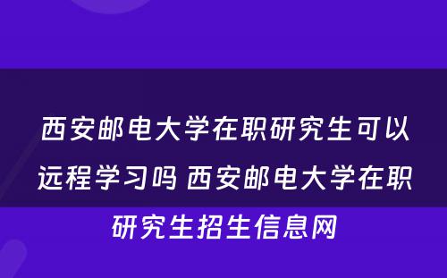 西安邮电大学在职研究生可以远程学习吗 西安邮电大学在职研究生招生信息网