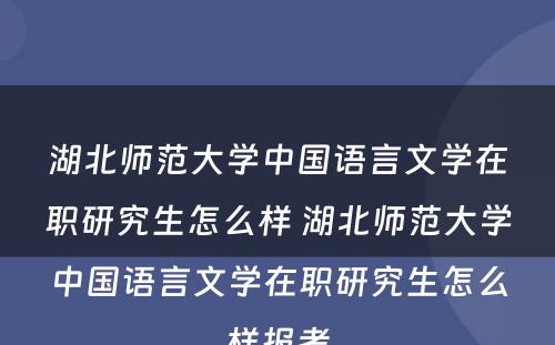 湖北师范大学中国语言文学在职研究生怎么样 湖北师范大学中国语言文学在职研究生怎么样报考