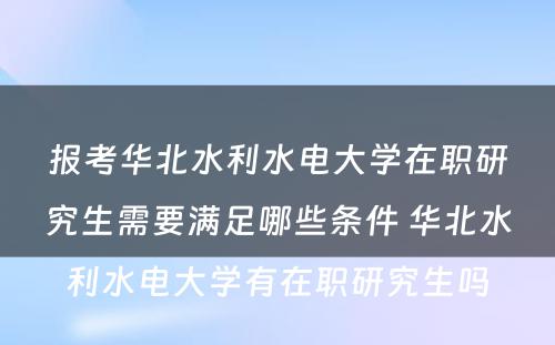 报考华北水利水电大学在职研究生需要满足哪些条件 华北水利水电大学有在职研究生吗