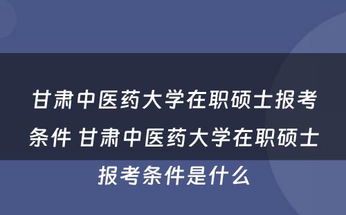 甘肃中医药大学在职硕士报考条件 甘肃中医药大学在职硕士报考条件是什么