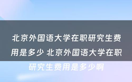 北京外国语大学在职研究生费用是多少 北京外国语大学在职研究生费用是多少啊