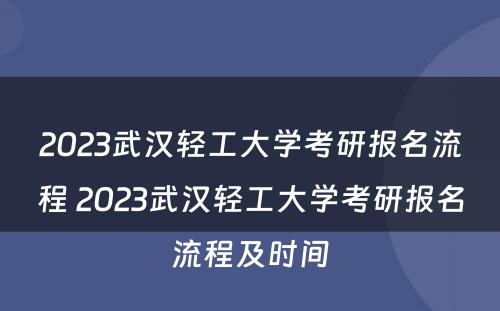 2023武汉轻工大学考研报名流程 2023武汉轻工大学考研报名流程及时间