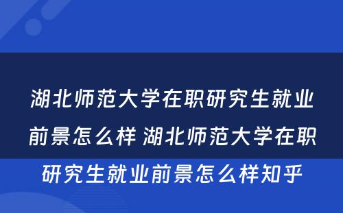 湖北师范大学在职研究生就业前景怎么样 湖北师范大学在职研究生就业前景怎么样知乎