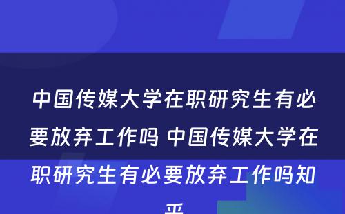 中国传媒大学在职研究生有必要放弃工作吗 中国传媒大学在职研究生有必要放弃工作吗知乎