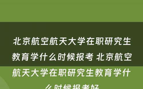 北京航空航天大学在职研究生教育学什么时候报考 北京航空航天大学在职研究生教育学什么时候报考好