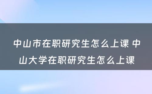 中山市在职研究生怎么上课 中山大学在职研究生怎么上课