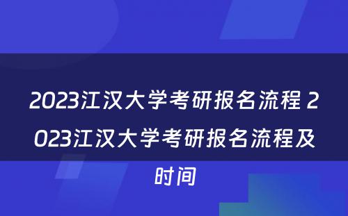 2023江汉大学考研报名流程 2023江汉大学考研报名流程及时间