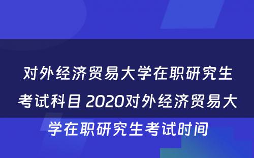 对外经济贸易大学在职研究生考试科目 2020对外经济贸易大学在职研究生考试时间