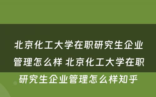 北京化工大学在职研究生企业管理怎么样 北京化工大学在职研究生企业管理怎么样知乎