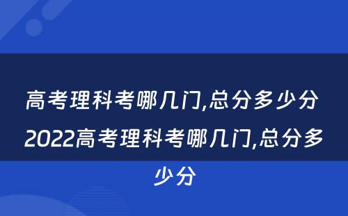 高考理科考哪几门,总分多少分 2022高考理科考哪几门,总分多少分
