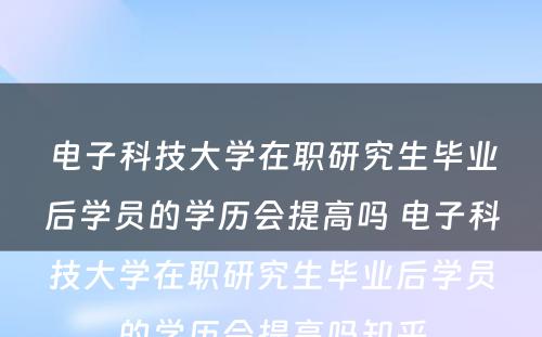 电子科技大学在职研究生毕业后学员的学历会提高吗 电子科技大学在职研究生毕业后学员的学历会提高吗知乎