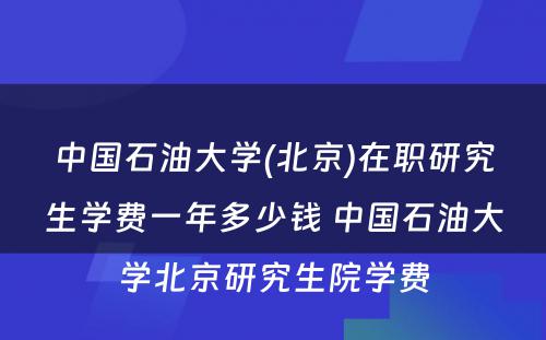 中国石油大学(北京)在职研究生学费一年多少钱 中国石油大学北京研究生院学费