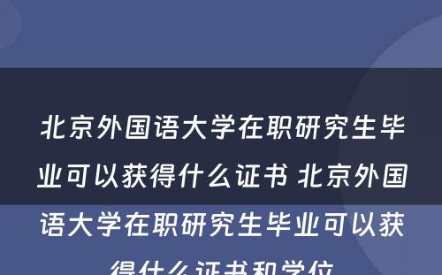 北京外国语大学在职研究生毕业可以获得什么证书 北京外国语大学在职研究生毕业可以获得什么证书和学位