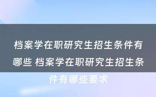 档案学在职研究生招生条件有哪些 档案学在职研究生招生条件有哪些要求