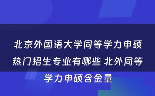 北京外国语大学同等学力申硕热门招生专业有哪些 北外同等学力申硕含金量