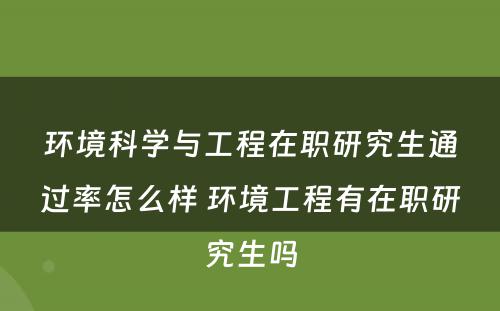 环境科学与工程在职研究生通过率怎么样 环境工程有在职研究生吗