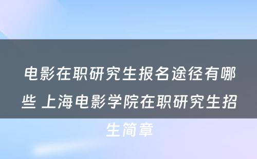 电影在职研究生报名途径有哪些 上海电影学院在职研究生招生简章