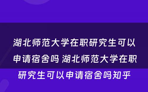 湖北师范大学在职研究生可以申请宿舍吗 湖北师范大学在职研究生可以申请宿舍吗知乎