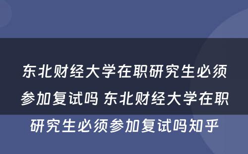 东北财经大学在职研究生必须参加复试吗 东北财经大学在职研究生必须参加复试吗知乎